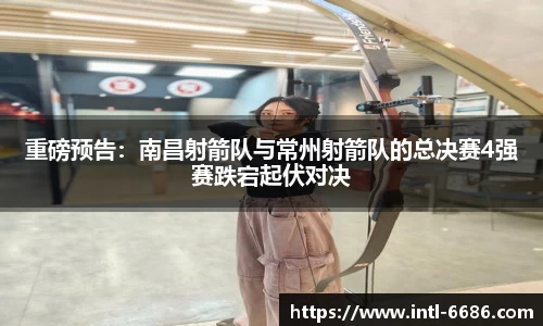 重磅预告：南昌射箭队与常州射箭队的总决赛4强赛跌宕起伏对决