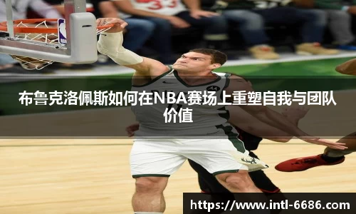 布鲁克洛佩斯如何在NBA赛场上重塑自我与团队价值