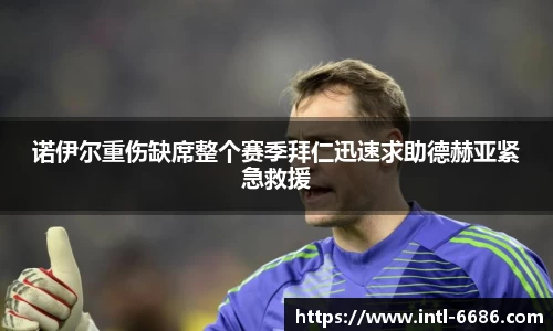 诺伊尔重伤缺席整个赛季拜仁迅速求助德赫亚紧急救援