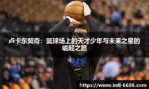 卢卡东契奇：篮球场上的天才少年与未来之星的崛起之路