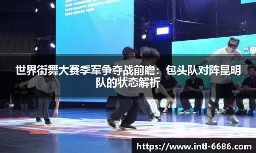 世界街舞大赛季军争夺战前瞻：包头队对阵昆明队的状态解析