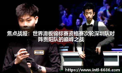 焦点战报：世界滑板锦标赛资格赛次轮深圳队对阵贵阳队的巅峰之战