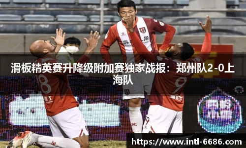 滑板精英赛升降级附加赛独家战报：郑州队2-0上海队