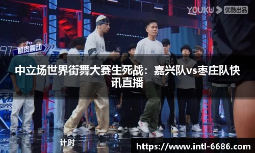 中立场世界街舞大赛生死战：嘉兴队vs枣庄队快讯直播