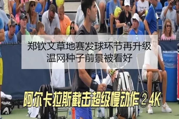 郑钦文草地赛发球环节再升级 温网种子前景被看好