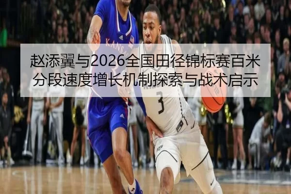 赵添翼与2026全国田径锦标赛百米分段速度增长机制探索与战术启示