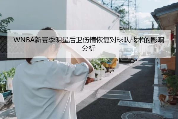WNBA新赛季明星后卫伤情恢复对球队战术的影响分析