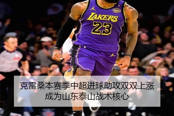 克雷桑本赛季中超进球助攻双双上涨 成为山东泰山战术核心
