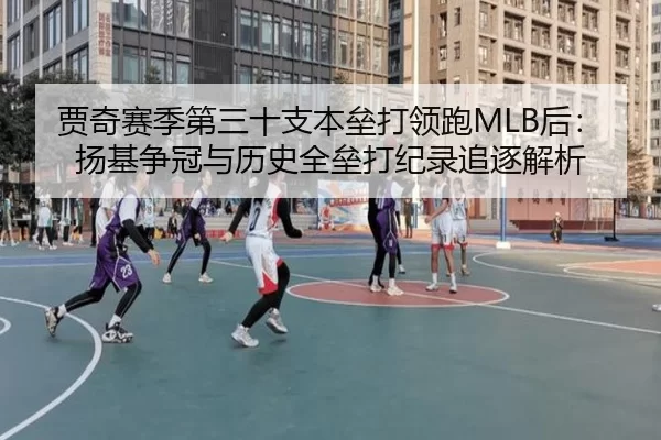 贾奇赛季第三十支本垒打领跑MLB后：扬基争冠与历史全垒打纪录追逐解析
