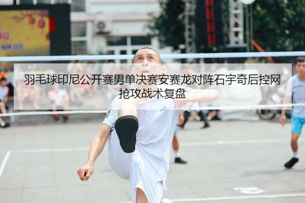 羽毛球印尼公开赛男单决赛安赛龙对阵石宇奇后控网抢攻战术复盘