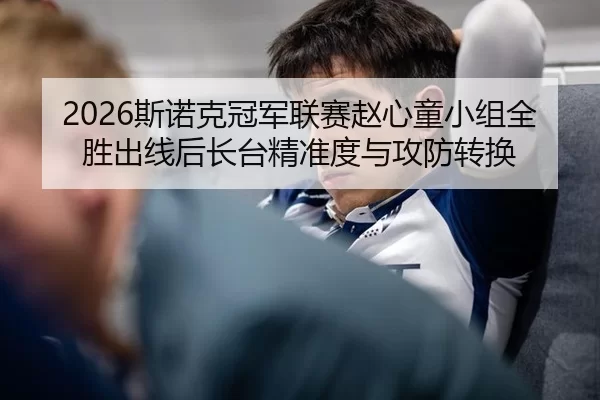 2026斯诺克冠军联赛赵心童小组全胜出线后长台精准度与攻防转换